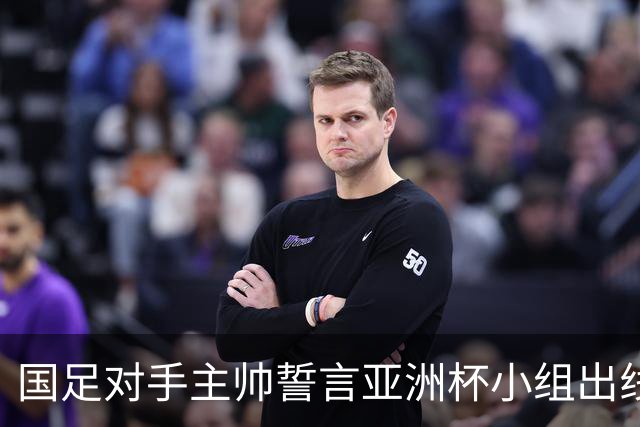 国足对手主帅誓言亚洲杯小组出线：新生代很有天赋