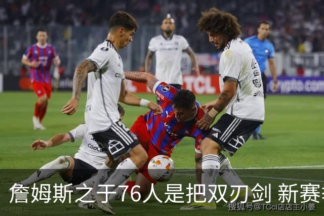 詹姆斯之于76人是把双刃剑 新赛季需直面六大隐患？